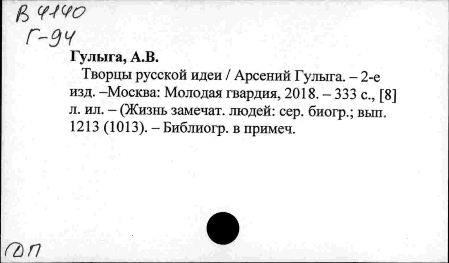 ﻿£
Гулыга, А.В.
Творцы русской идеи / Арсений Гулыга. - 2-е изд. -Москва: Молодая гвардия, 2018. - 333 с., [8] л. ил. - (Жизнь заменах, людей: сер. биогр.; выл. 1213 (1013). -Библиогр. в примеч.